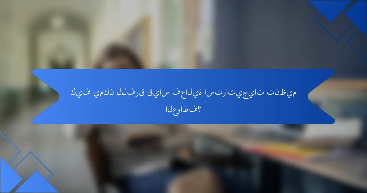 كيف يمكن للفرق قياس فعالية استراتيجيات تنظيم العواطف؟