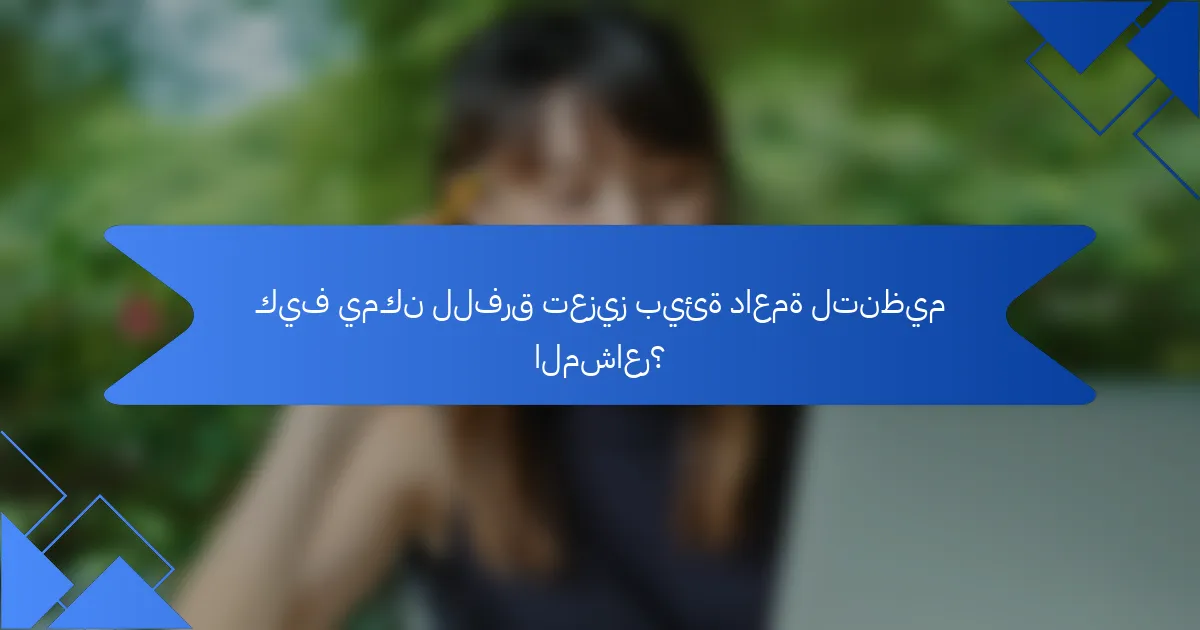 كيف يمكن للفرق تعزيز بيئة داعمة لتنظيم المشاعر؟