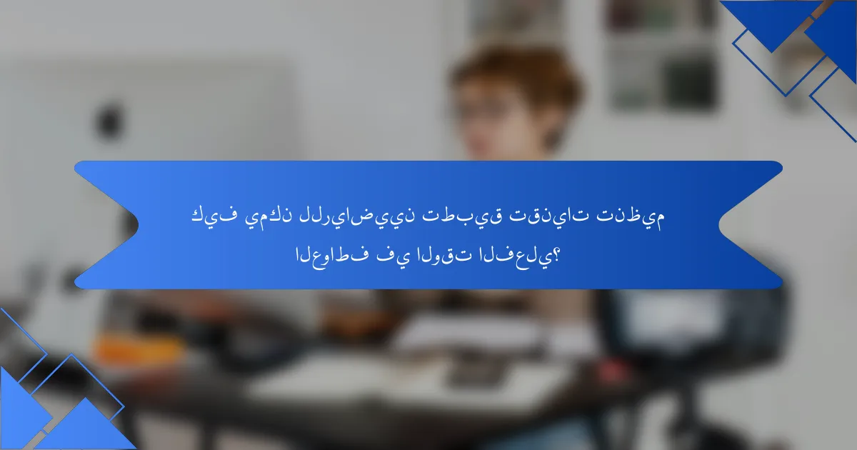 كيف يمكن للرياضيين تطبيق تقنيات تنظيم العواطف في الوقت الفعلي؟