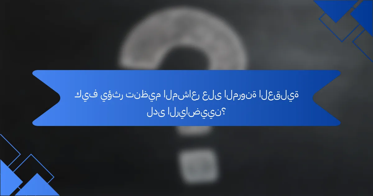 كيف يؤثر تنظيم المشاعر على المرونة العقلية لدى الرياضيين؟
