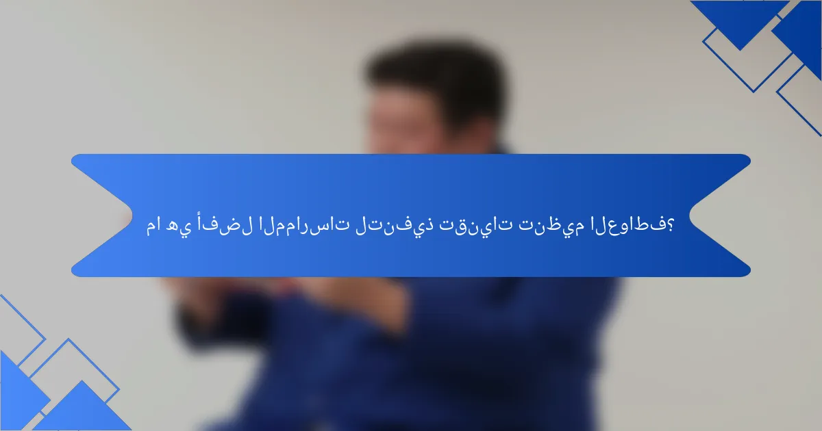 ما هي أفضل الممارسات لتنفيذ تقنيات تنظيم العواطف؟