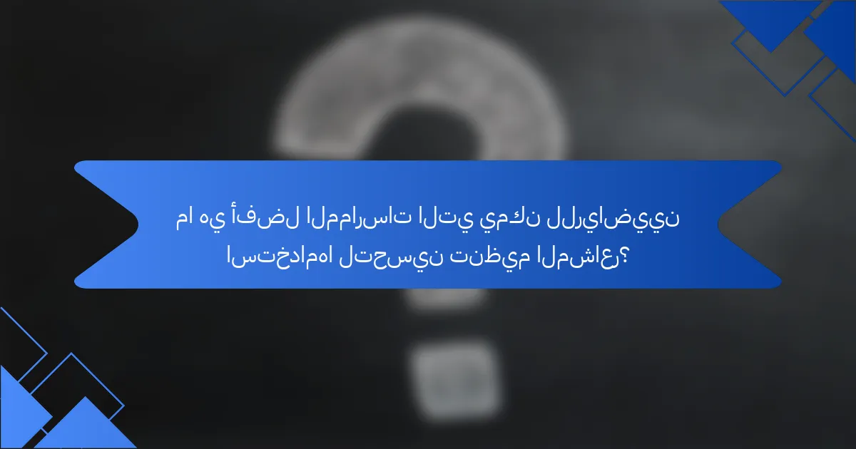 ما هي أفضل الممارسات التي يمكن للرياضيين استخدامها لتحسين تنظيم المشاعر؟