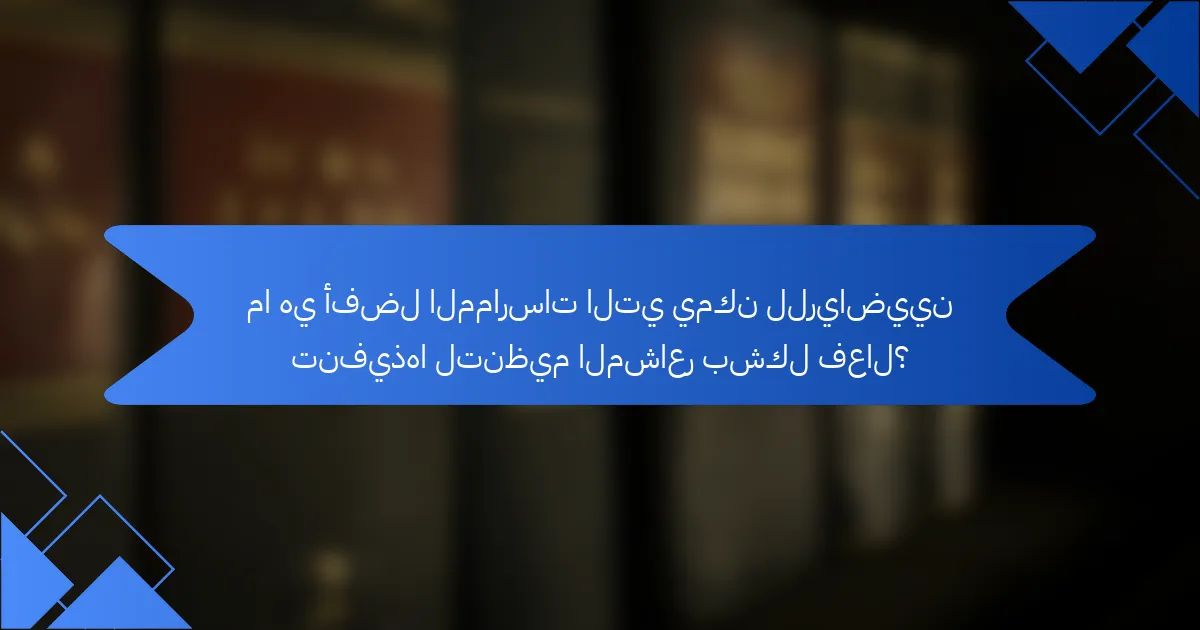 ما هي أفضل الممارسات التي يمكن للرياضيين تنفيذها لتنظيم المشاعر بشكل فعال؟