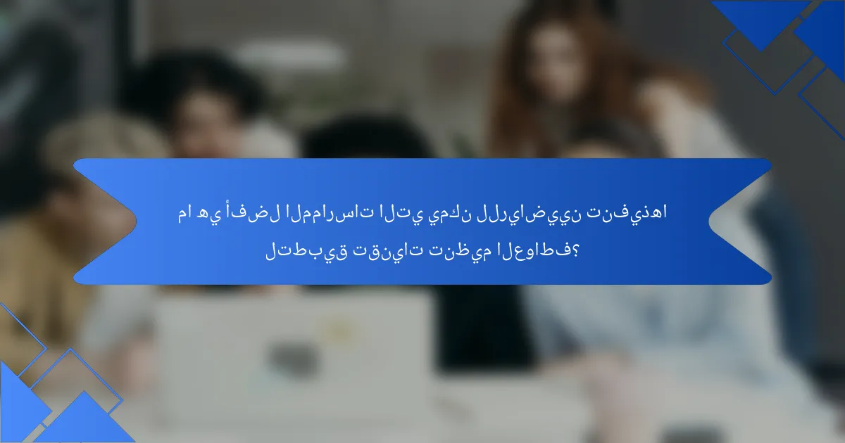 ما هي أفضل الممارسات التي يمكن للرياضيين تنفيذها لتطبيق تقنيات تنظيم العواطف؟