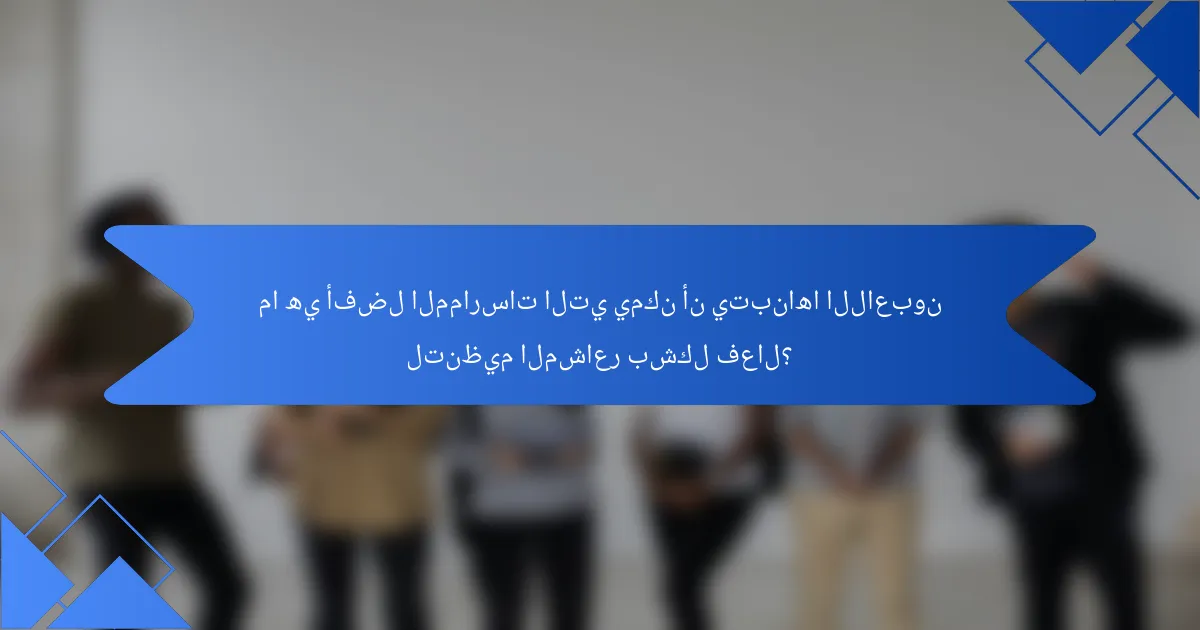 ما هي أفضل الممارسات التي يمكن أن يتبناها اللاعبون لتنظيم المشاعر بشكل فعال؟