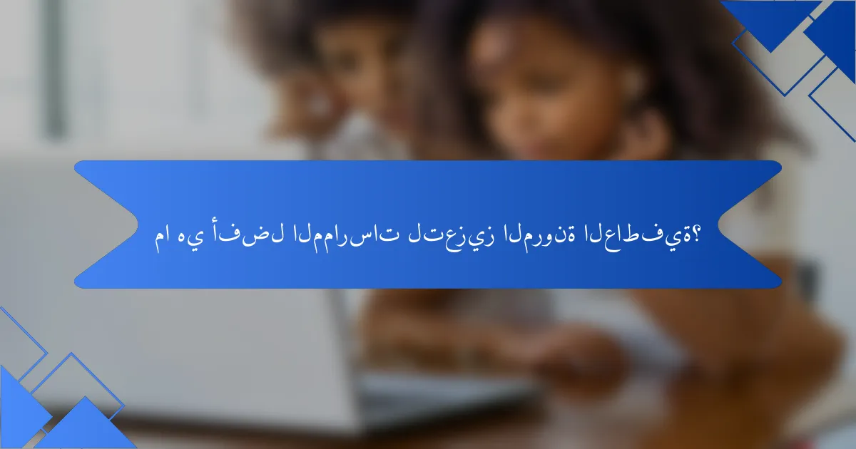 ما هي أفضل الممارسات لتعزيز المرونة العاطفية؟