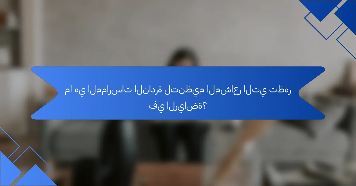 ما هي الممارسات النادرة لتنظيم المشاعر التي تظهر في الرياضة؟