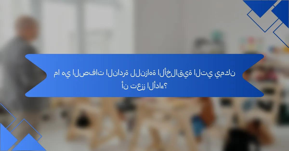 ما هي الصفات النادرة للنزاهة الأخلاقية التي يمكن أن تعزز الأداء؟