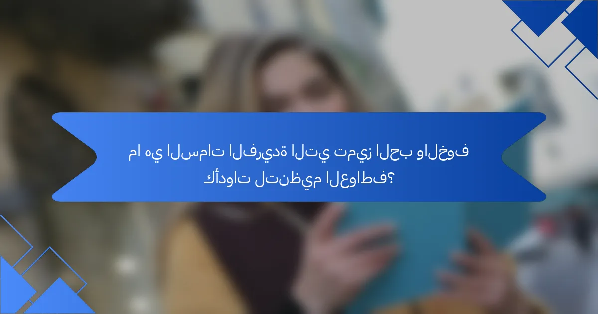 ما هي السمات الفريدة التي تميز الحب والخوف كأدوات لتنظيم العواطف؟