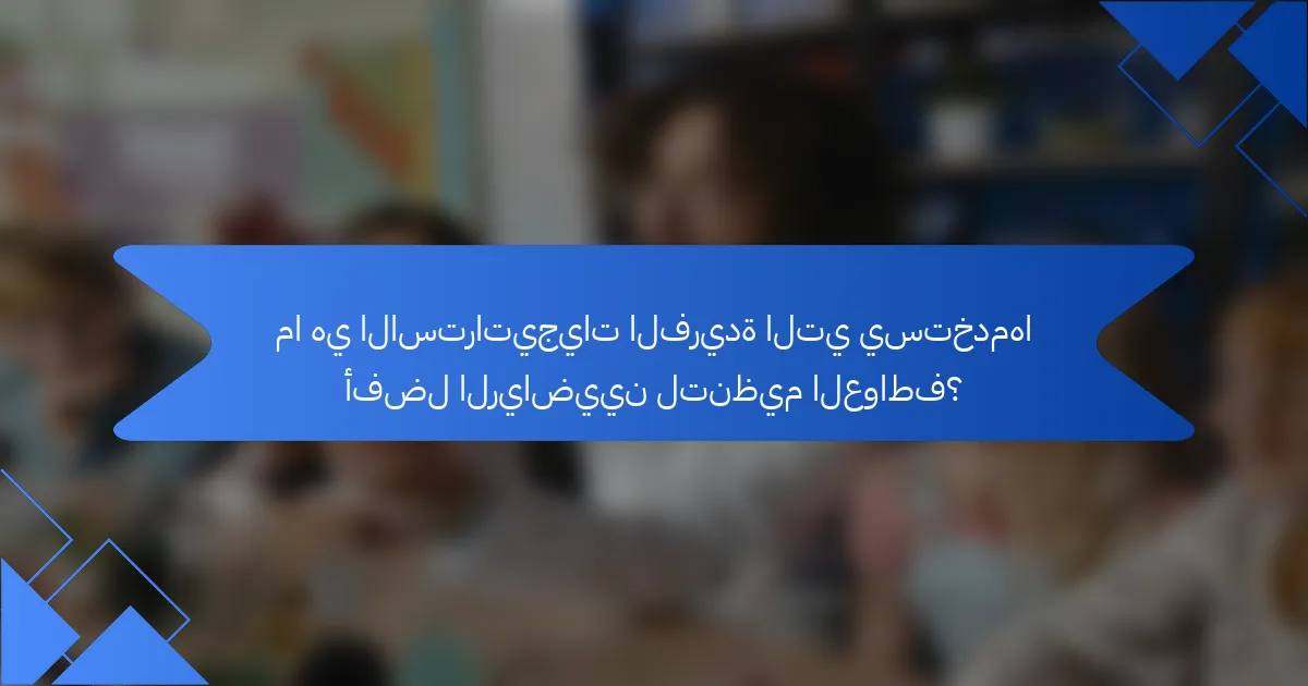ما هي الاستراتيجيات الفريدة التي يستخدمها أفضل الرياضيين لتنظيم العواطف؟