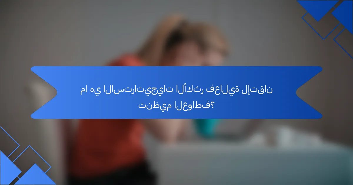 ما هي الاستراتيجيات الأكثر فعالية لإتقان تنظيم العواطف؟