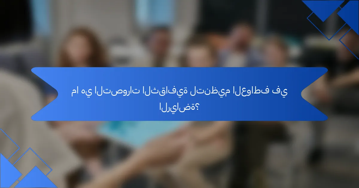 ما هي التصورات الثقافية لتنظيم العواطف في الرياضة؟