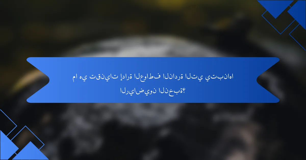ما هي تقنيات إدارة العواطف النادرة التي يتبناها الرياضيون النخبة؟